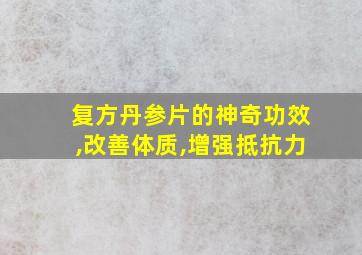 复方丹参片的神奇功效,改善体质,增强抵抗力