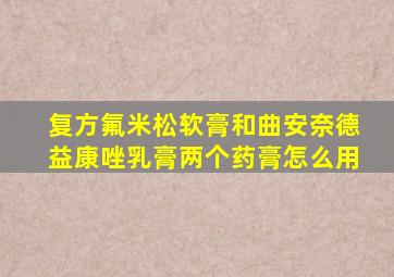 复方氟米松软膏和曲安奈德益康唑乳膏两个药膏怎么用