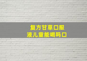 复方甘草口服液儿童能喝吗口