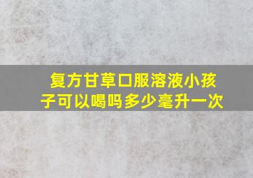 复方甘草口服溶液小孩子可以喝吗多少毫升一次