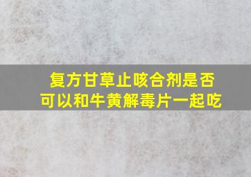 复方甘草止咳合剂是否可以和牛黄解毒片一起吃