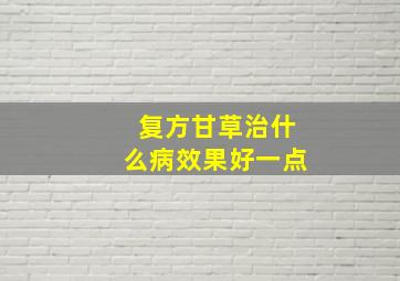 复方甘草治什么病效果好一点