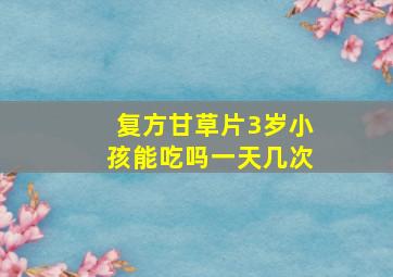 复方甘草片3岁小孩能吃吗一天几次