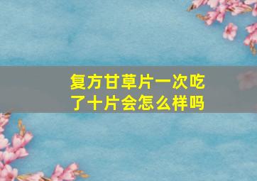 复方甘草片一次吃了十片会怎么样吗