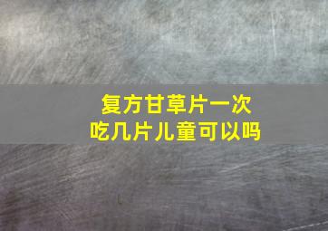 复方甘草片一次吃几片儿童可以吗