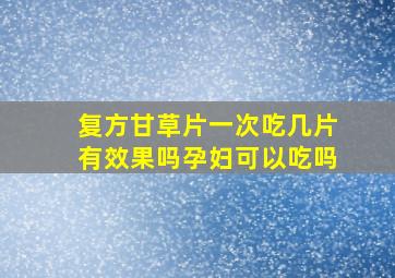 复方甘草片一次吃几片有效果吗孕妇可以吃吗