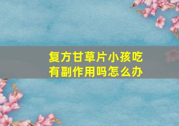 复方甘草片小孩吃有副作用吗怎么办