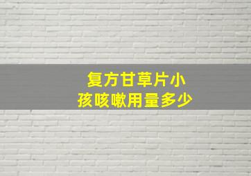 复方甘草片小孩咳嗽用量多少