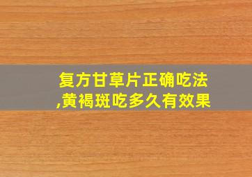 复方甘草片正确吃法,黄褐斑吃多久有效果