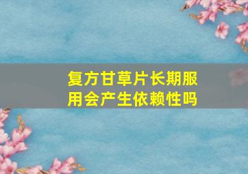 复方甘草片长期服用会产生依赖性吗