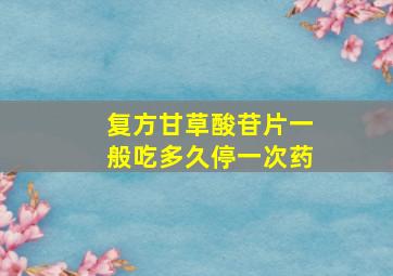 复方甘草酸苷片一般吃多久停一次药