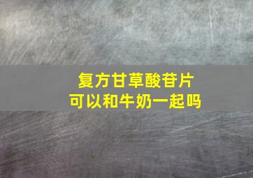 复方甘草酸苷片可以和牛奶一起吗