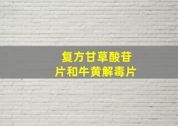 复方甘草酸苷片和牛黄解毒片