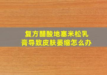 复方醋酸地塞米松乳膏导致皮肤萎缩怎么办