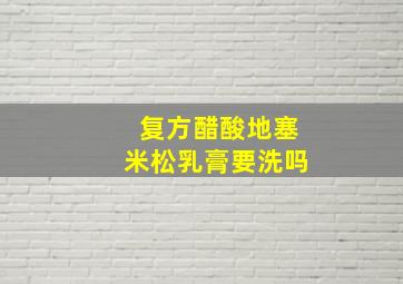 复方醋酸地塞米松乳膏要洗吗