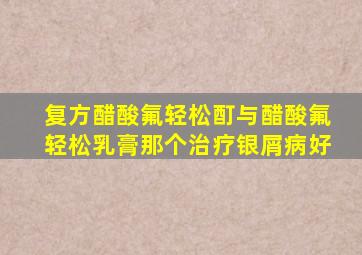 复方醋酸氟轻松酊与醋酸氟轻松乳膏那个治疗银屑病好