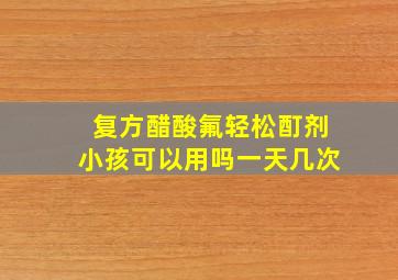 复方醋酸氟轻松酊剂小孩可以用吗一天几次