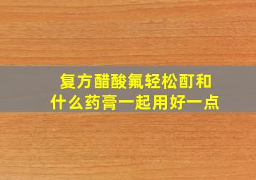 复方醋酸氟轻松酊和什么药膏一起用好一点