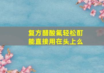 复方醋酸氟轻松酊能直接用在头上么