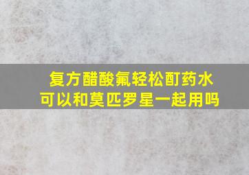 复方醋酸氟轻松酊药水可以和莫匹罗星一起用吗