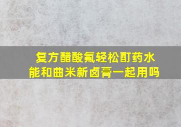 复方醋酸氟轻松酊药水能和曲米新卤膏一起用吗