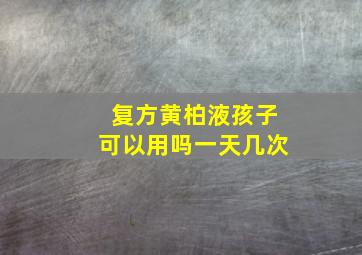 复方黄柏液孩子可以用吗一天几次