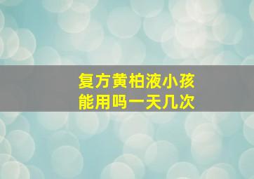 复方黄柏液小孩能用吗一天几次