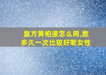 复方黄柏液怎么用,敷多久一次比较好呢女性