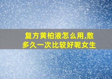 复方黄柏液怎么用,敷多久一次比较好呢女生