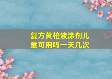 复方黄柏液涂剂儿童可用吗一天几次