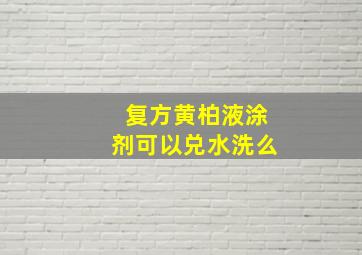 复方黄柏液涂剂可以兑水洗么