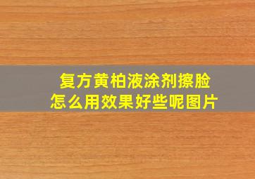 复方黄柏液涂剂擦脸怎么用效果好些呢图片