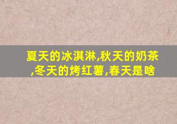 夏天的冰淇淋,秋天的奶茶,冬天的烤红薯,春天是啥