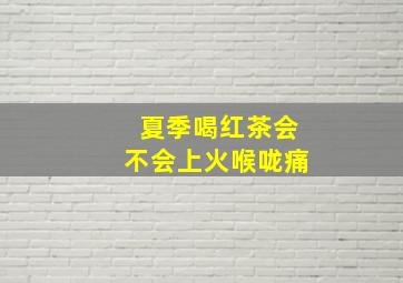 夏季喝红茶会不会上火喉咙痛