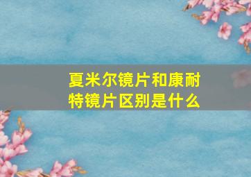 夏米尔镜片和康耐特镜片区别是什么