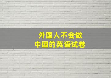 外国人不会做中国的英语试卷