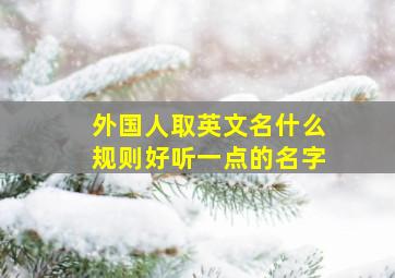 外国人取英文名什么规则好听一点的名字