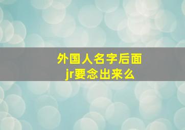 外国人名字后面jr要念出来么