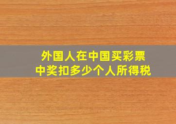 外国人在中国买彩票中奖扣多少个人所得税