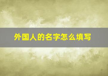 外国人的名字怎么填写