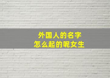 外国人的名字怎么起的呢女生