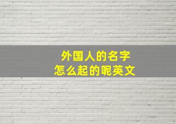 外国人的名字怎么起的呢英文