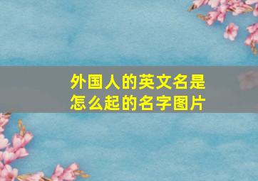 外国人的英文名是怎么起的名字图片