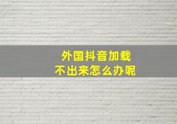 外国抖音加载不出来怎么办呢