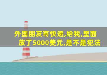 外国朋友寄快递,给我,里面放了5000美元,是不是犯法