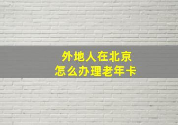 外地人在北京怎么办理老年卡