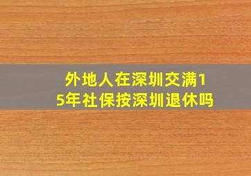 外地人在深圳交满15年社保按深圳退休吗