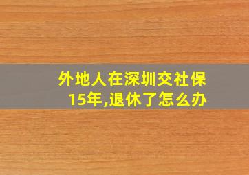 外地人在深圳交社保15年,退休了怎么办