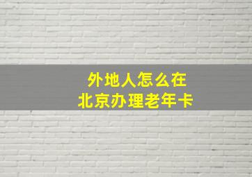 外地人怎么在北京办理老年卡