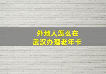 外地人怎么在武汉办理老年卡